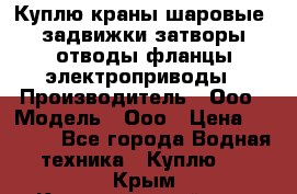 Куплю краны шаровые  задвижки затворы отводы фланцы электроприводы › Производитель ­ Ооо › Модель ­ Ооо › Цена ­ 2 000 - Все города Водная техника » Куплю   . Крым,Красногвардейское